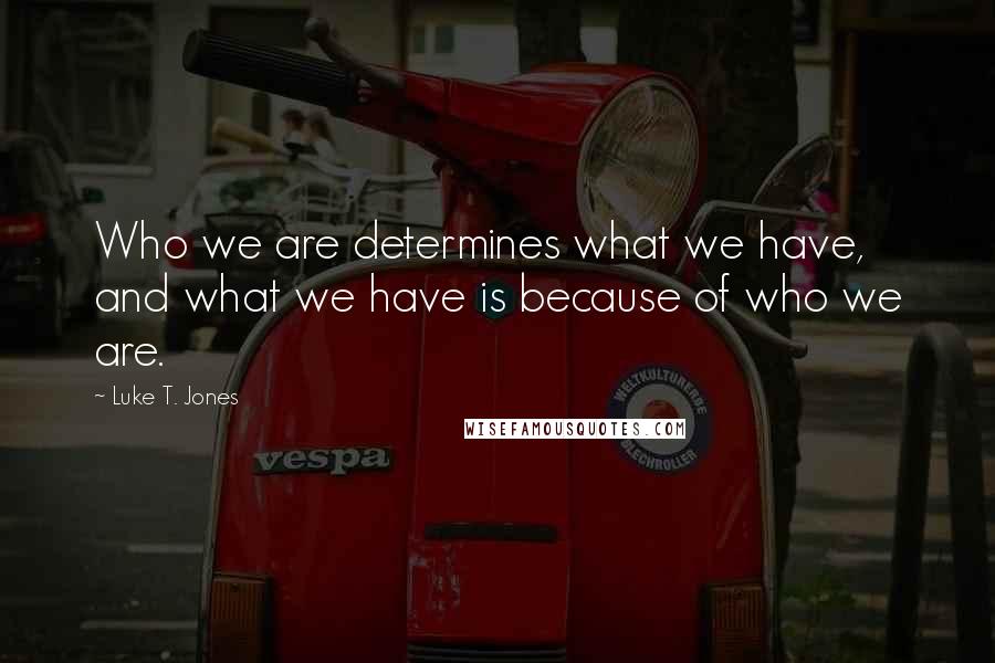 Luke T. Jones Quotes: Who we are determines what we have, and what we have is because of who we are.