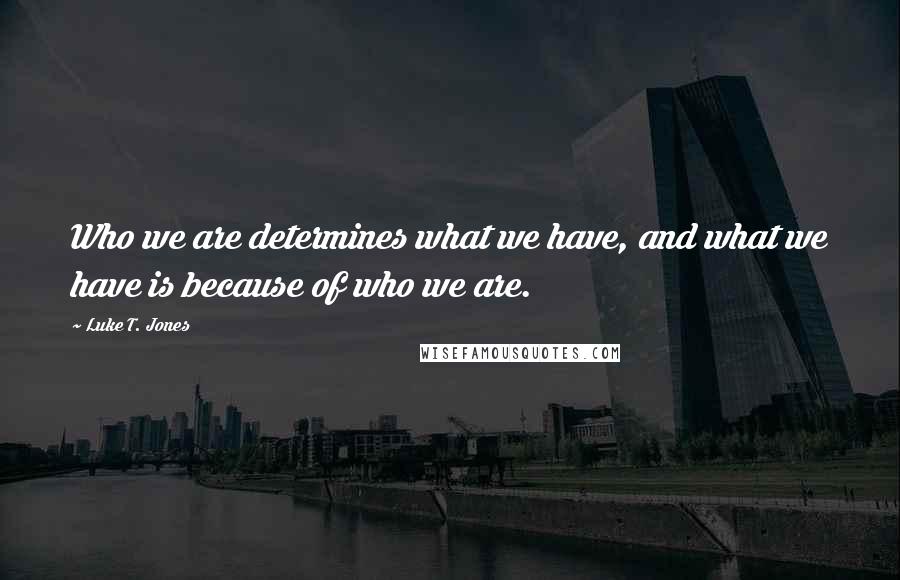 Luke T. Jones Quotes: Who we are determines what we have, and what we have is because of who we are.