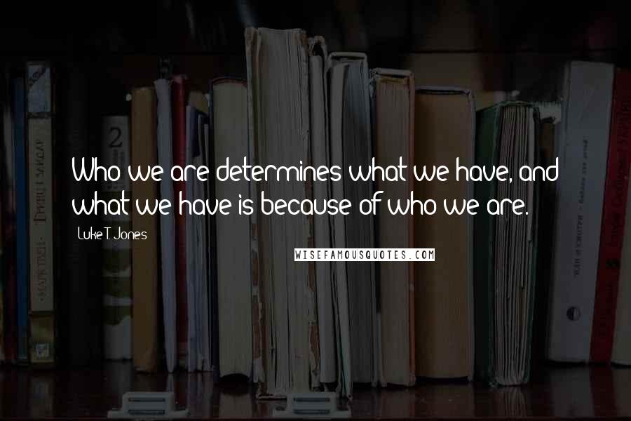 Luke T. Jones Quotes: Who we are determines what we have, and what we have is because of who we are.