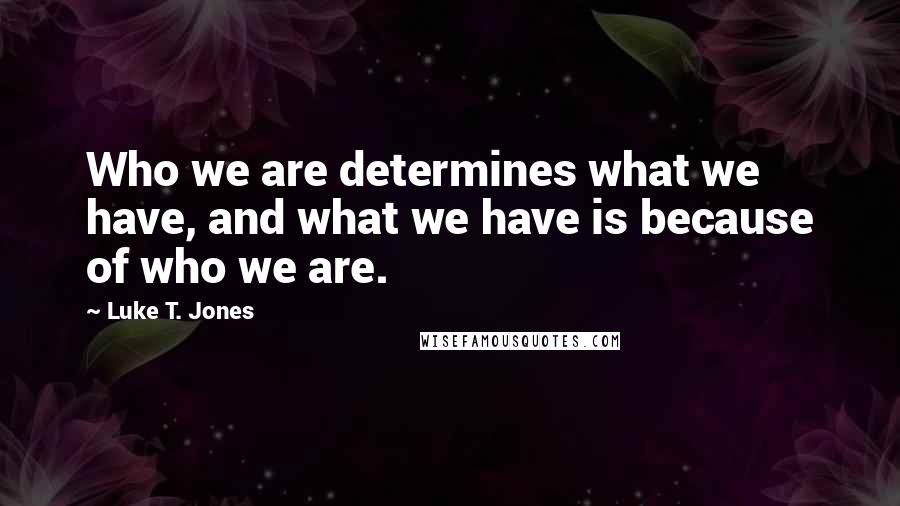 Luke T. Jones Quotes: Who we are determines what we have, and what we have is because of who we are.