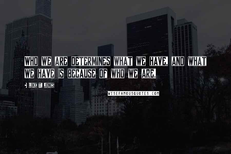 Luke T. Jones Quotes: Who we are determines what we have, and what we have is because of who we are.