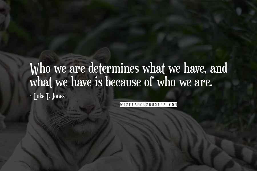 Luke T. Jones Quotes: Who we are determines what we have, and what we have is because of who we are.