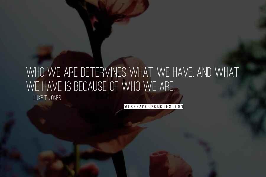 Luke T. Jones Quotes: Who we are determines what we have, and what we have is because of who we are.