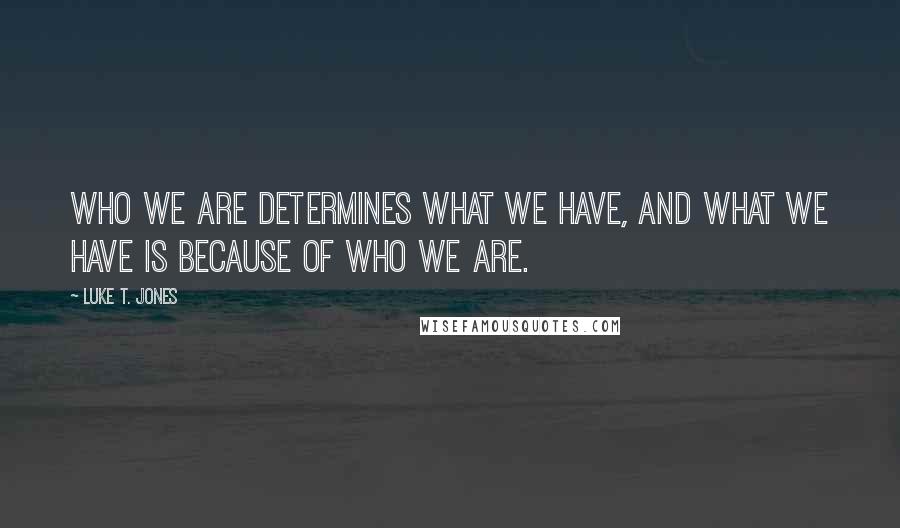 Luke T. Jones Quotes: Who we are determines what we have, and what we have is because of who we are.