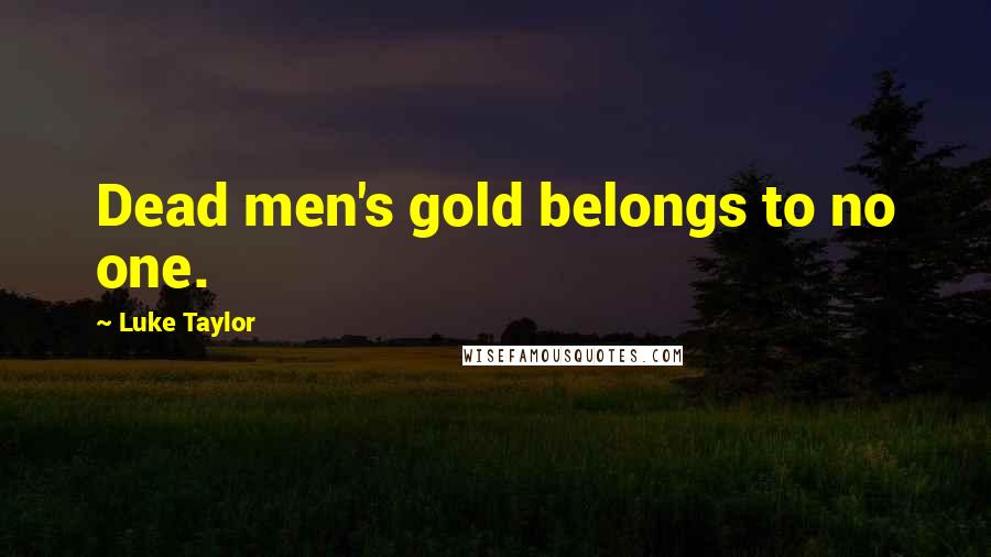 Luke Taylor Quotes: Dead men's gold belongs to no one.