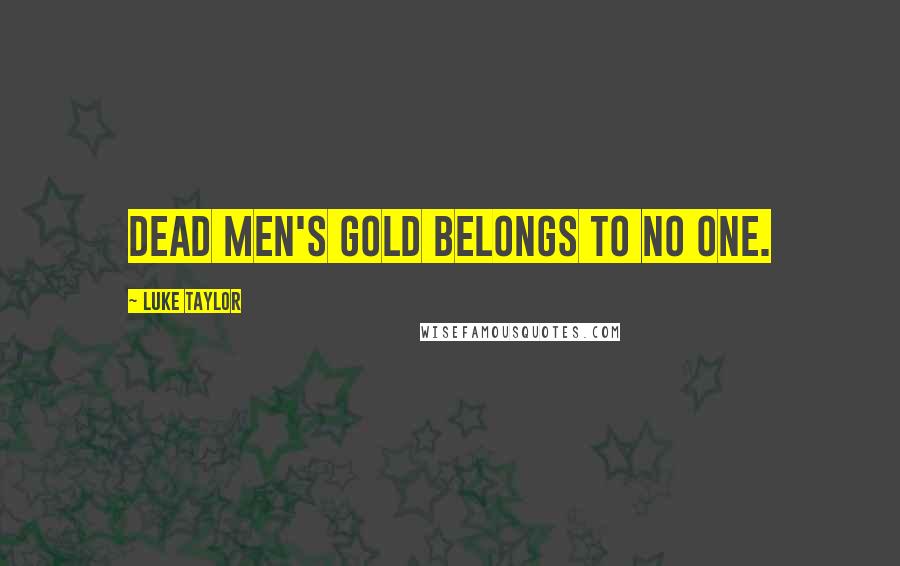 Luke Taylor Quotes: Dead men's gold belongs to no one.