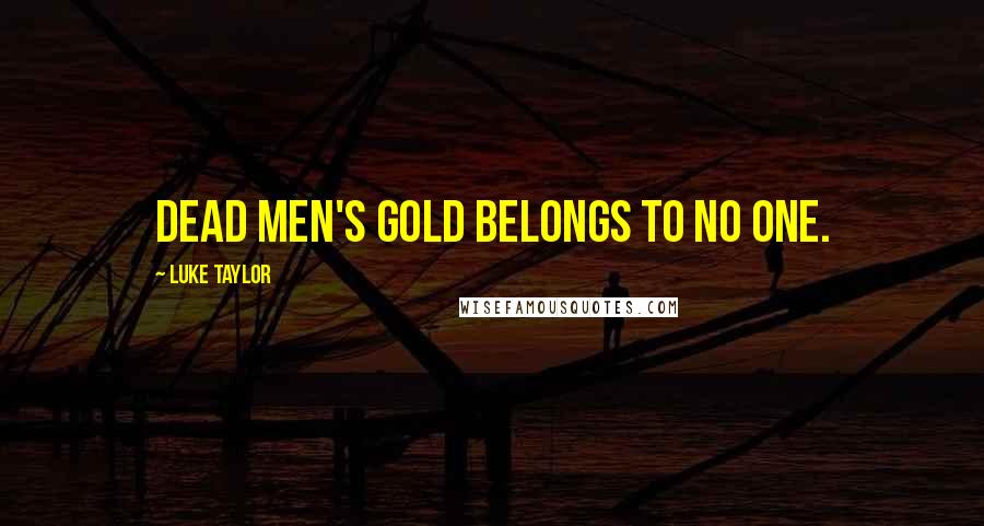 Luke Taylor Quotes: Dead men's gold belongs to no one.