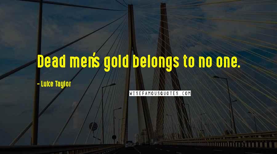 Luke Taylor Quotes: Dead men's gold belongs to no one.