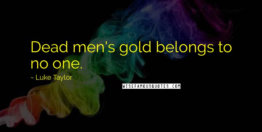 Luke Taylor Quotes: Dead men's gold belongs to no one.
