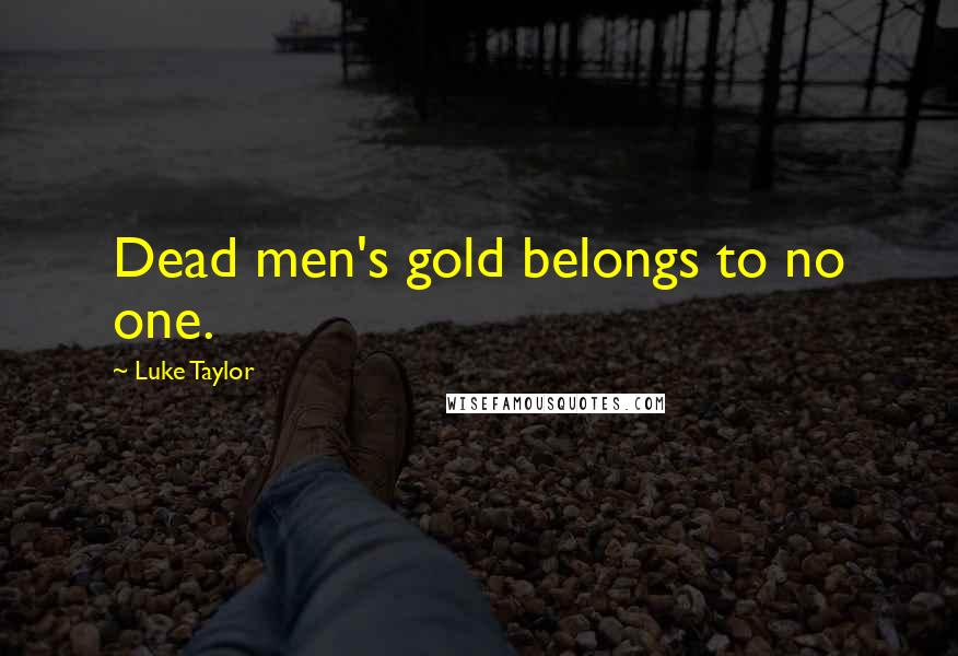 Luke Taylor Quotes: Dead men's gold belongs to no one.