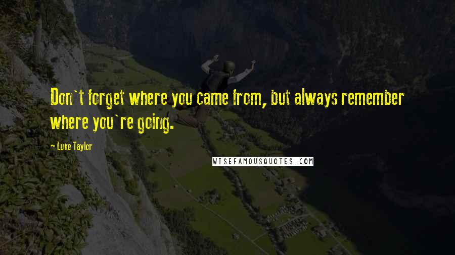 Luke Taylor Quotes: Don't forget where you came from, but always remember where you're going.