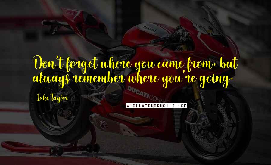 Luke Taylor Quotes: Don't forget where you came from, but always remember where you're going.