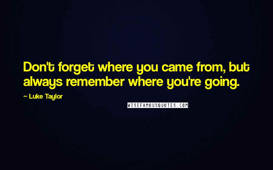 Luke Taylor Quotes: Don't forget where you came from, but always remember where you're going.