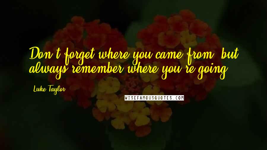 Luke Taylor Quotes: Don't forget where you came from, but always remember where you're going.