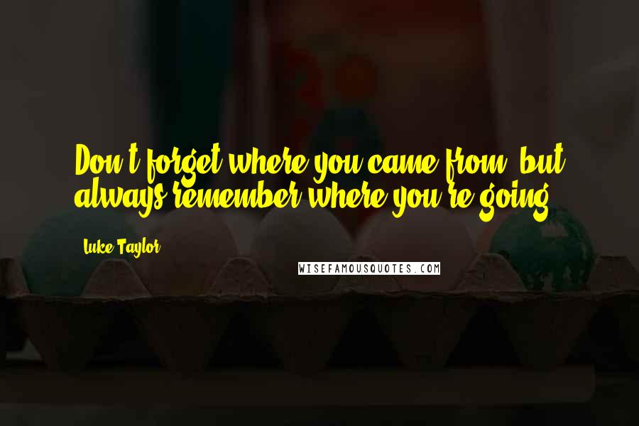 Luke Taylor Quotes: Don't forget where you came from, but always remember where you're going.