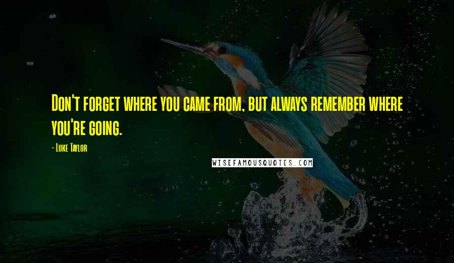 Luke Taylor Quotes: Don't forget where you came from, but always remember where you're going.