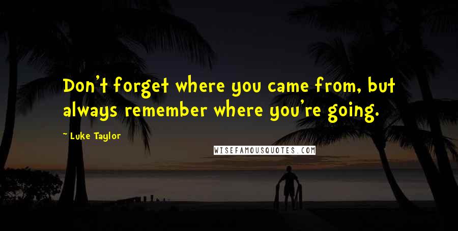 Luke Taylor Quotes: Don't forget where you came from, but always remember where you're going.