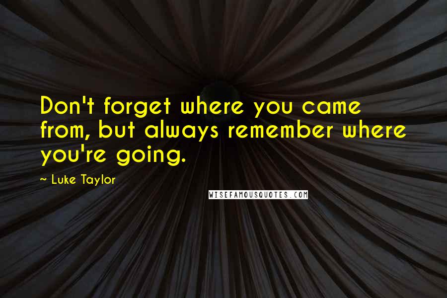 Luke Taylor Quotes: Don't forget where you came from, but always remember where you're going.