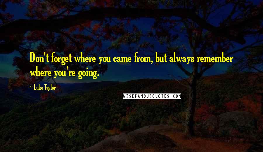 Luke Taylor Quotes: Don't forget where you came from, but always remember where you're going.