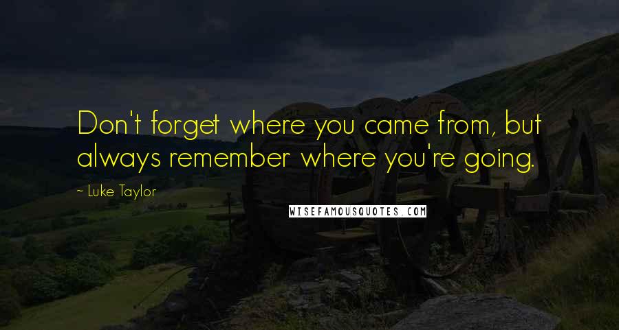 Luke Taylor Quotes: Don't forget where you came from, but always remember where you're going.