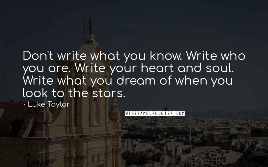 Luke Taylor Quotes: Don't write what you know. Write who you are. Write your heart and soul. Write what you dream of when you look to the stars.