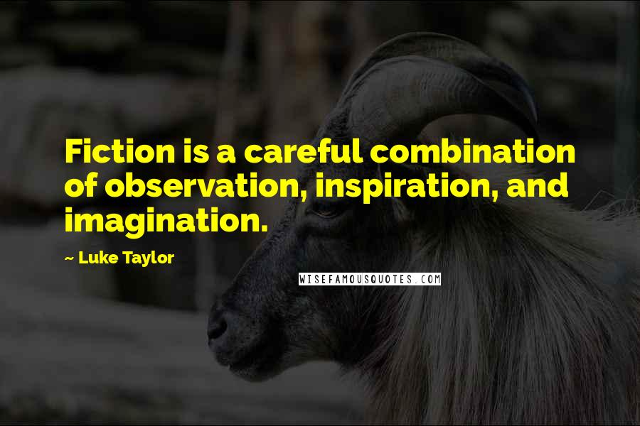 Luke Taylor Quotes: Fiction is a careful combination of observation, inspiration, and imagination.