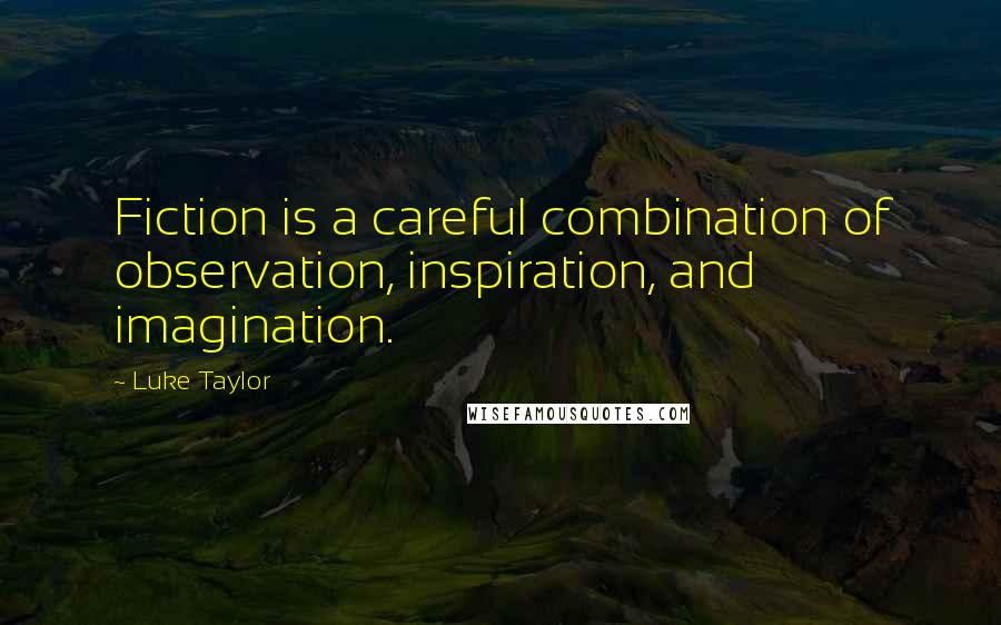 Luke Taylor Quotes: Fiction is a careful combination of observation, inspiration, and imagination.