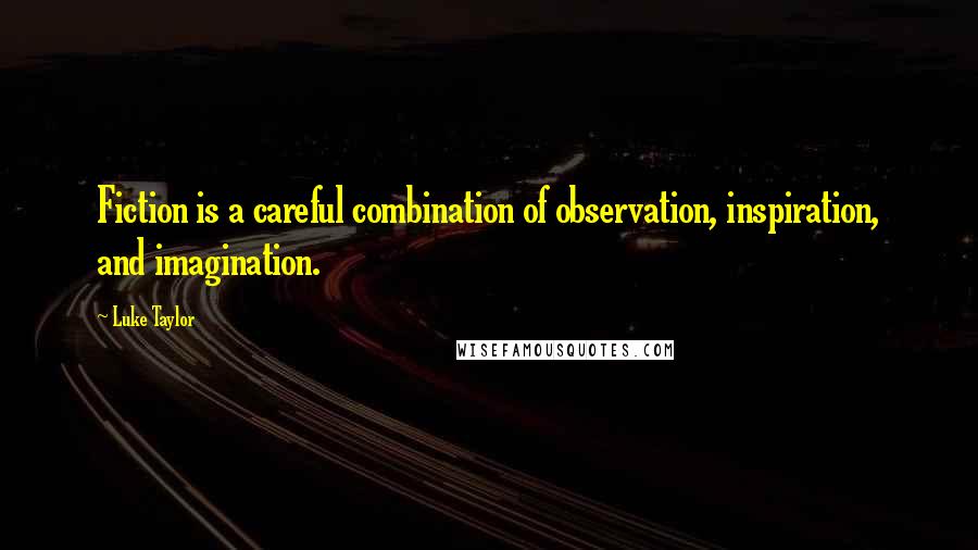 Luke Taylor Quotes: Fiction is a careful combination of observation, inspiration, and imagination.