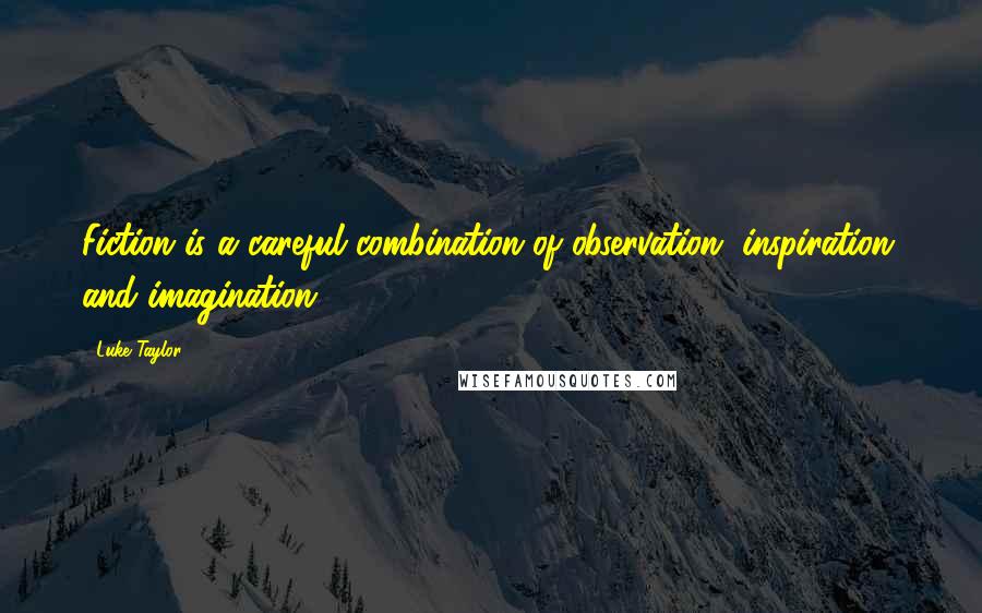 Luke Taylor Quotes: Fiction is a careful combination of observation, inspiration, and imagination.