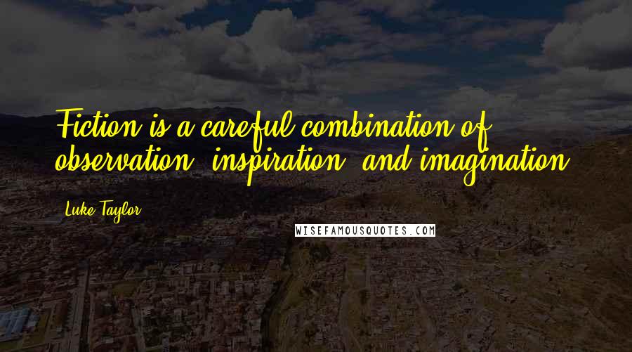 Luke Taylor Quotes: Fiction is a careful combination of observation, inspiration, and imagination.