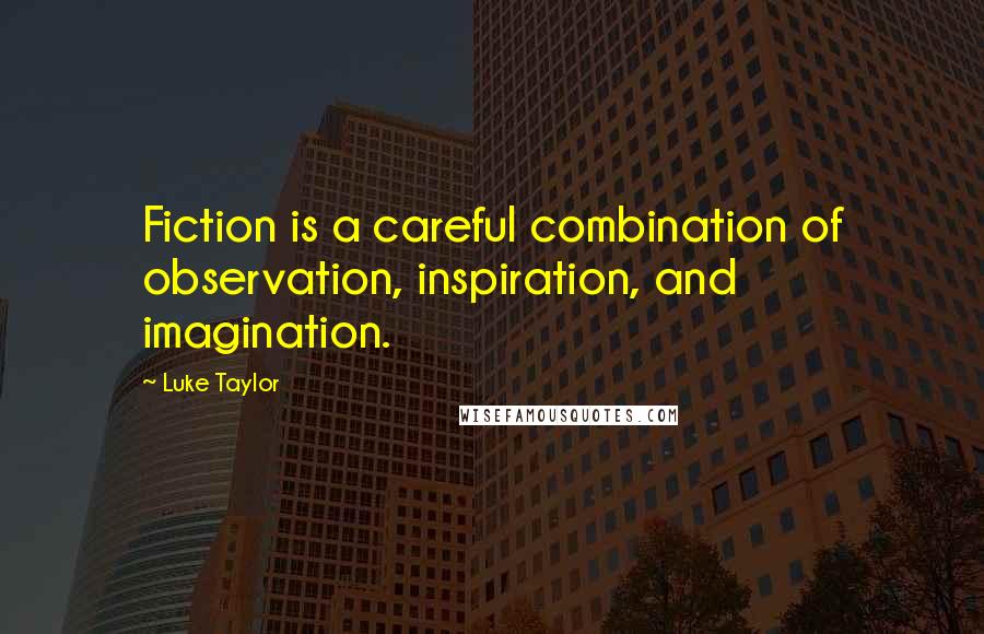 Luke Taylor Quotes: Fiction is a careful combination of observation, inspiration, and imagination.