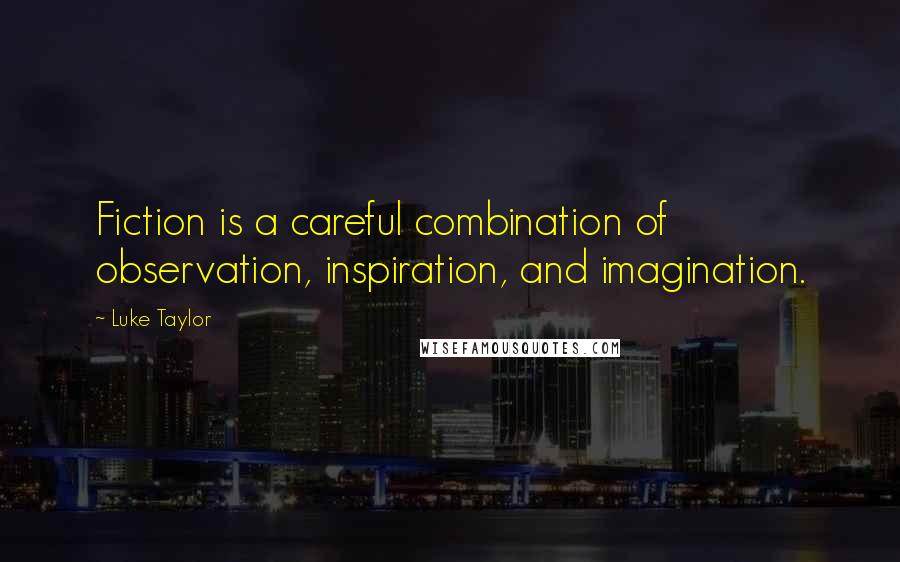 Luke Taylor Quotes: Fiction is a careful combination of observation, inspiration, and imagination.