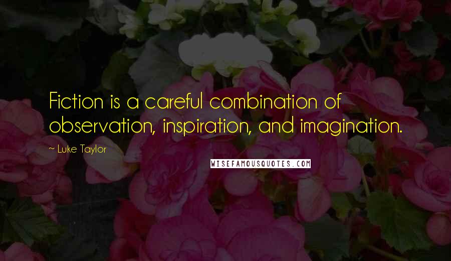 Luke Taylor Quotes: Fiction is a careful combination of observation, inspiration, and imagination.