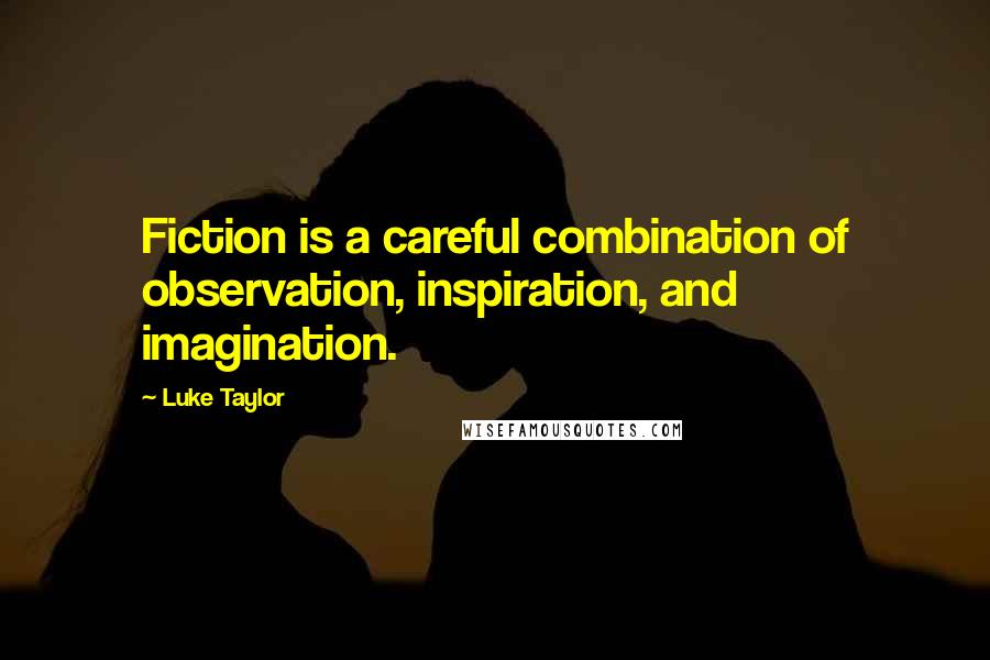 Luke Taylor Quotes: Fiction is a careful combination of observation, inspiration, and imagination.