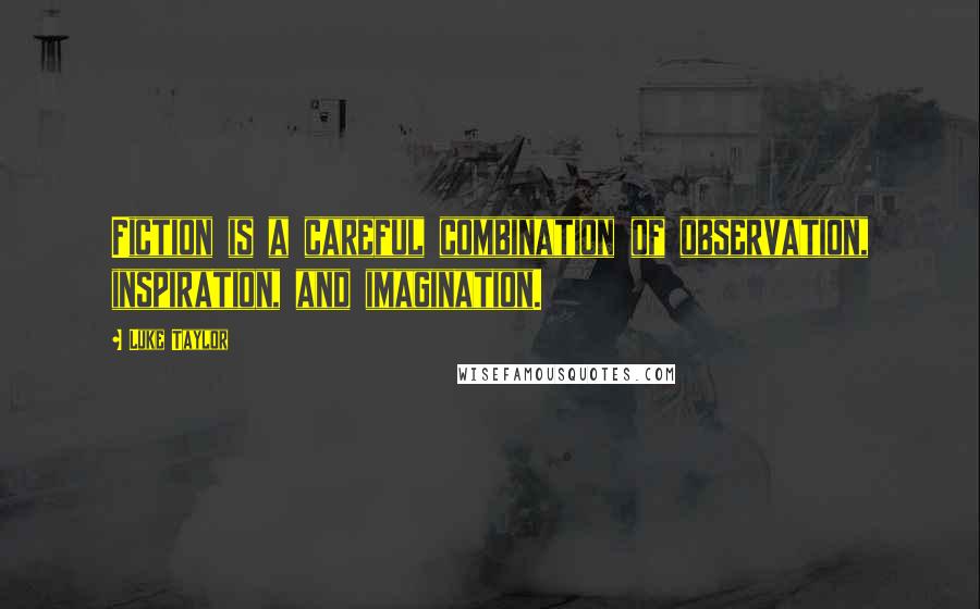 Luke Taylor Quotes: Fiction is a careful combination of observation, inspiration, and imagination.