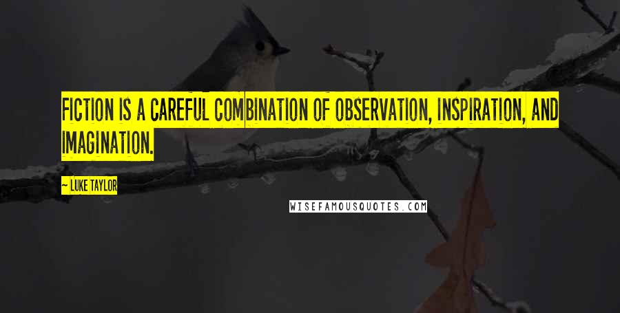 Luke Taylor Quotes: Fiction is a careful combination of observation, inspiration, and imagination.