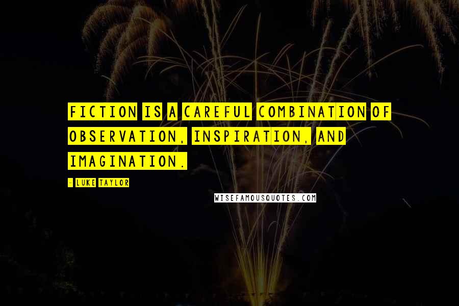 Luke Taylor Quotes: Fiction is a careful combination of observation, inspiration, and imagination.