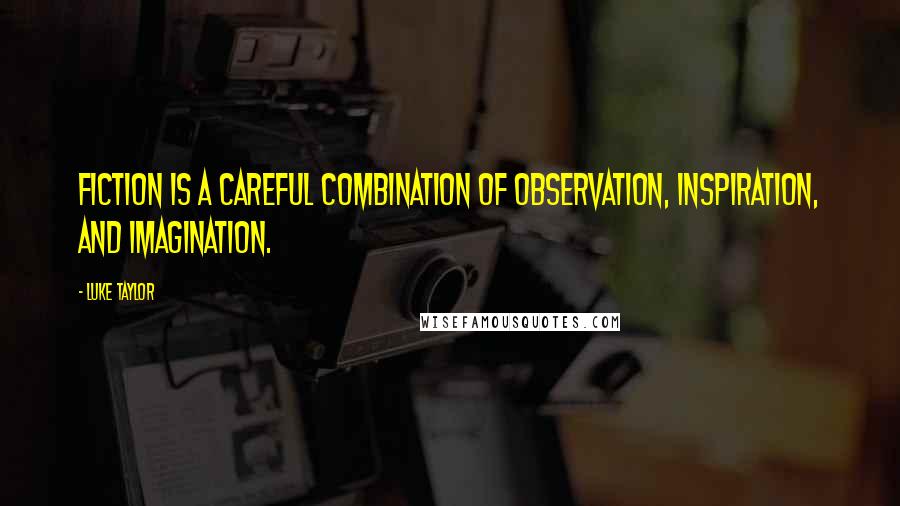 Luke Taylor Quotes: Fiction is a careful combination of observation, inspiration, and imagination.