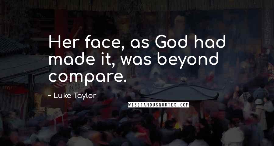 Luke Taylor Quotes: Her face, as God had made it, was beyond compare.
