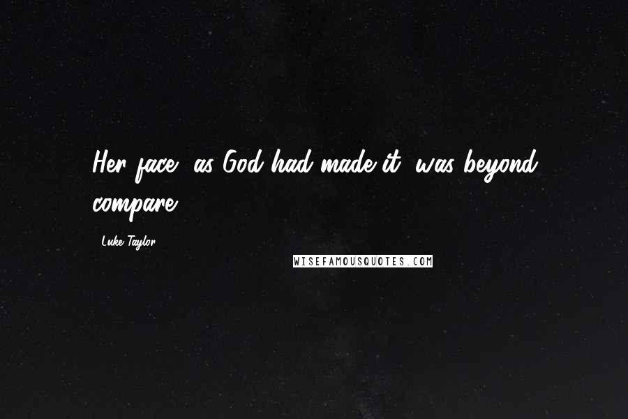 Luke Taylor Quotes: Her face, as God had made it, was beyond compare.