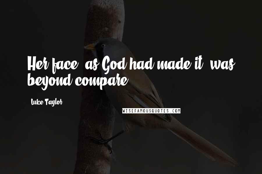 Luke Taylor Quotes: Her face, as God had made it, was beyond compare.