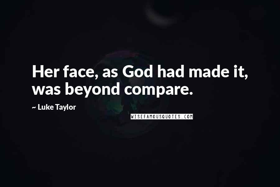 Luke Taylor Quotes: Her face, as God had made it, was beyond compare.