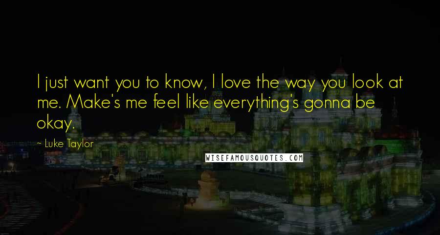 Luke Taylor Quotes: I just want you to know, I love the way you look at me. Make's me feel like everything's gonna be okay.