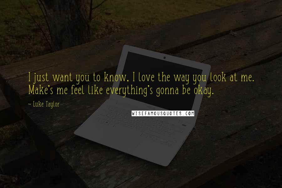 Luke Taylor Quotes: I just want you to know, I love the way you look at me. Make's me feel like everything's gonna be okay.