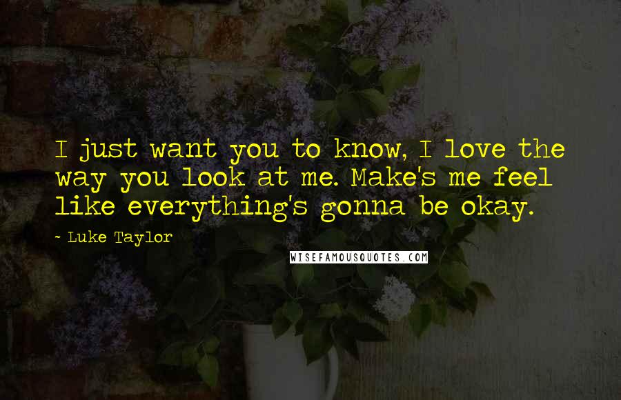 Luke Taylor Quotes: I just want you to know, I love the way you look at me. Make's me feel like everything's gonna be okay.