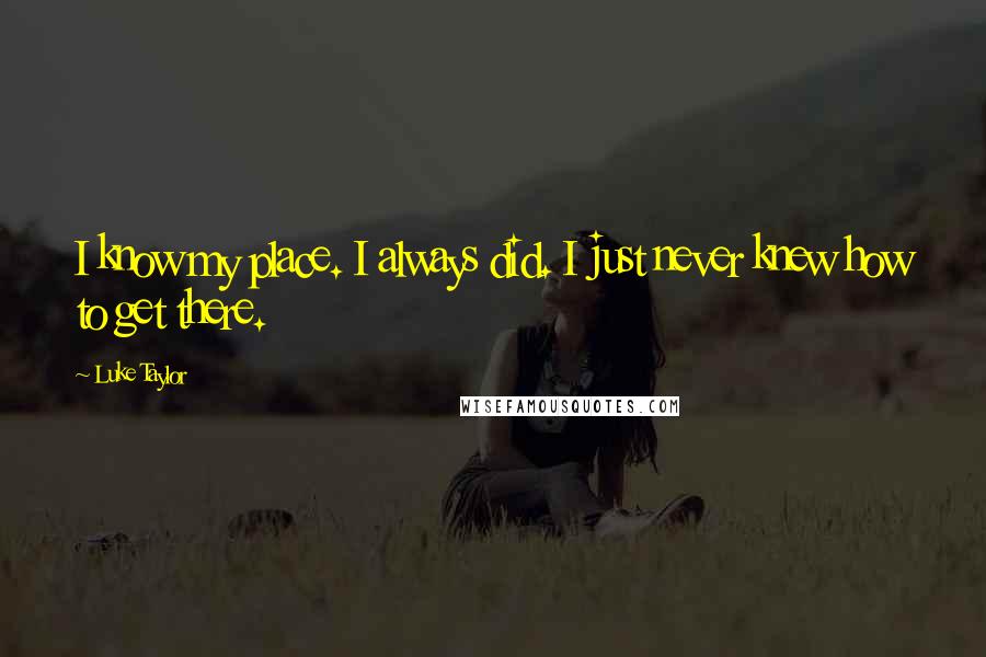 Luke Taylor Quotes: I know my place. I always did. I just never knew how to get there.