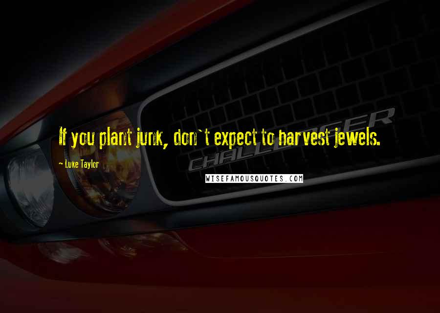Luke Taylor Quotes: If you plant junk, don't expect to harvest jewels.