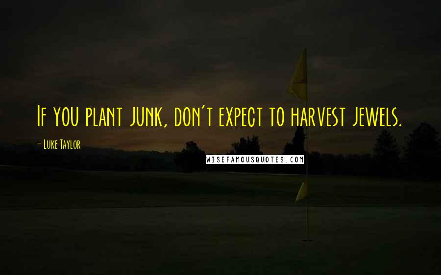 Luke Taylor Quotes: If you plant junk, don't expect to harvest jewels.