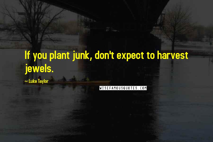 Luke Taylor Quotes: If you plant junk, don't expect to harvest jewels.