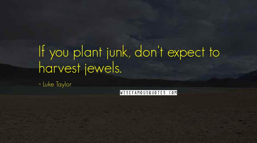 Luke Taylor Quotes: If you plant junk, don't expect to harvest jewels.